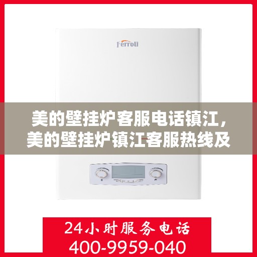 美的壁挂炉客服电话镇江，美的壁挂炉镇江客服热线及售后支持服务