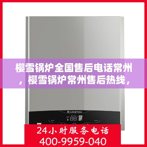 樱雪锅炉全国售后电话常州，樱雪锅炉常州售后热线，一站式全国服务电话，售后无忧！