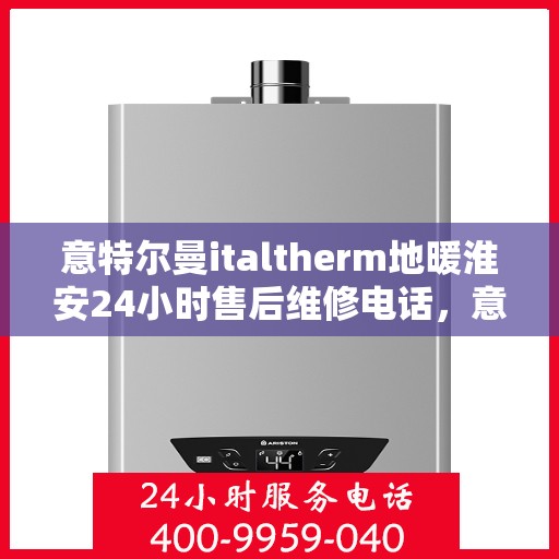 意特尔曼italtherm地暖淮安24小时售后维修电话，意特尔曼italtherm地暖淮安全天候售后维修服务热线
