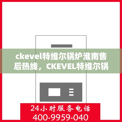 ckevel特维尔锅炉淮南售后热线，CKEVEL特维尔锅炉淮南售后服务热线公布
