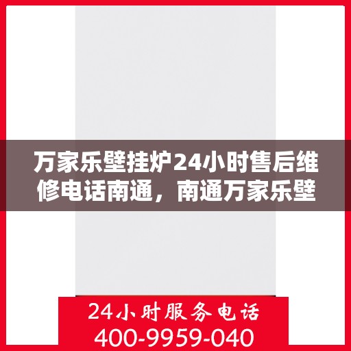 万家乐壁挂炉24小时售后维修电话南通，南通万家乐壁挂炉全天候售后维修服务热线