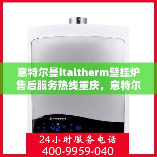 意特尔曼italtherm壁挂炉售后服务热线重庆，意特尔曼italtherm壁挂炉重庆售后服务热线及支持详解