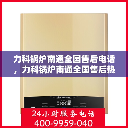 力科锅炉南通全国售后电话，力科锅炉南通全国售后热线电话公布