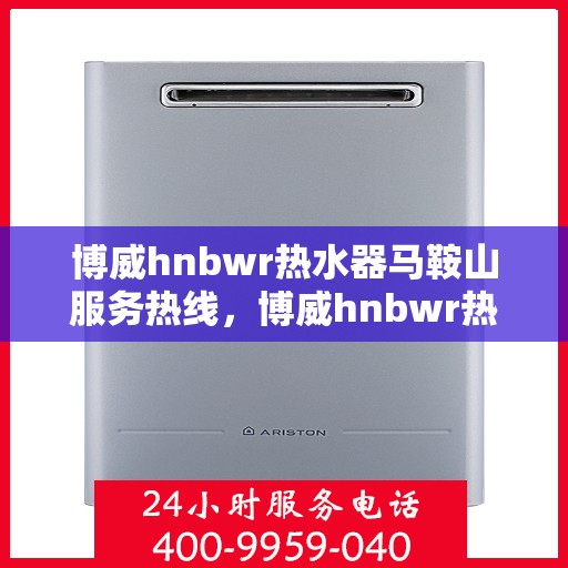博威hnbwr热水器马鞍山服务热线，博威hnbwr热水器马鞍山服务热线，专业团队，贴心服务