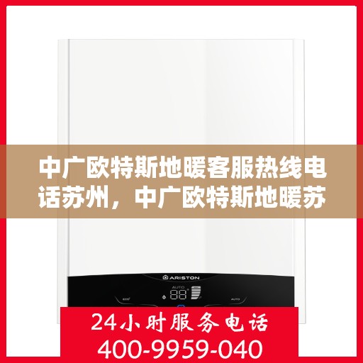 中广欧特斯地暖客服热线电话苏州，中广欧特斯地暖苏州客服热线电话全解析