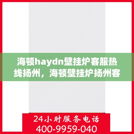 海顿haydn壁挂炉客服热线扬州，海顿壁挂炉扬州客服热线全解析