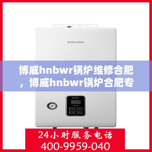 博威hnbwr锅炉维修合肥，博威hnbwr锅炉合肥专业维修服务