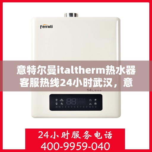 意特尔曼italtherm热水器客服热线24小时武汉，意特尔曼italtherm热水器武汉24小时客服热线专业服务