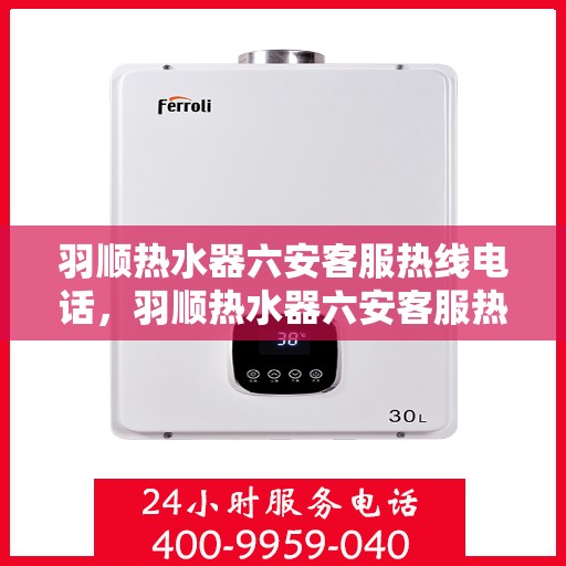 羽顺热水器六安客服热线电话，羽顺热水器六安客服热线电话查询指南