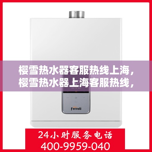樱雪热水器客服热线上海，樱雪热水器上海客服热线，专业解答，贴心服务