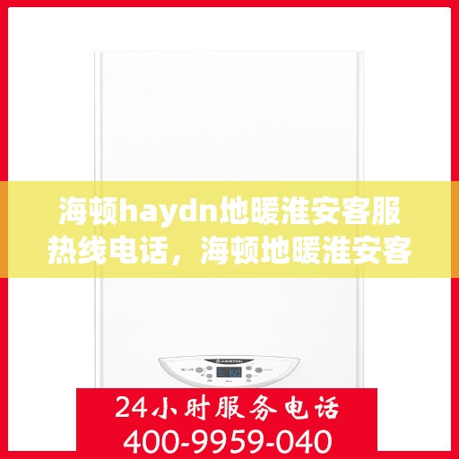 海顿haydn地暖淮安客服热线电话，海顿地暖淮安客服热线电话详解