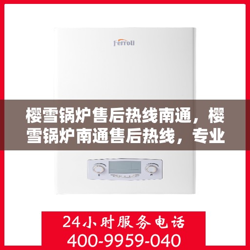 樱雪锅炉售后热线南通，樱雪锅炉南通售后热线，专业维修与服务的温暖连线
