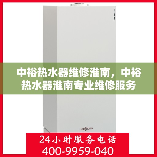 中裕热水器维修淮南，中裕热水器淮南专业维修服务