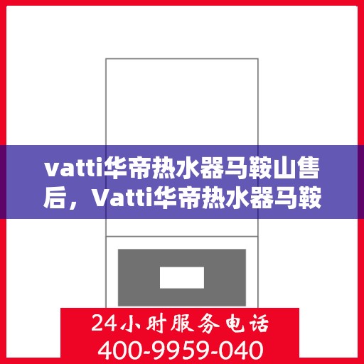 vatti华帝热水器马鞍山售后，Vatti华帝热水器马鞍山售后服务支持详解