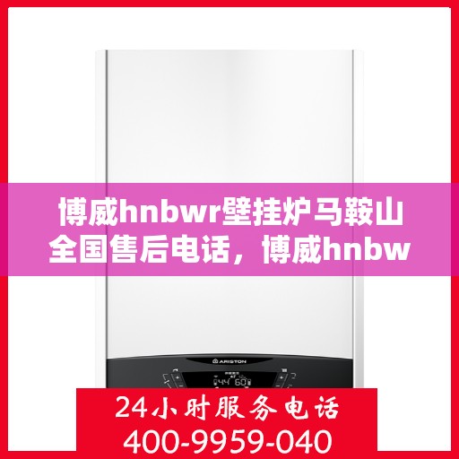 博威hnbwr壁挂炉马鞍山全国售后电话，博威hnbwr壁挂炉马鞍山售后服务热线及电话查询