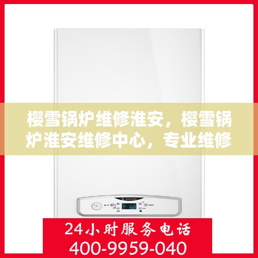 樱雪锅炉维修淮安，樱雪锅炉淮安维修中心，专业维修，高效服务