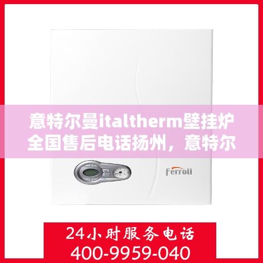 意特尔曼italtherm壁挂炉全国售后电话扬州，意特尔曼italtherm壁挂炉扬州售后热线及维修服务指南