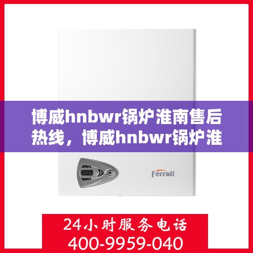 博威hnbwr锅炉淮南售后热线，博威hnbwr锅炉淮南专业售后热线，贴心服务，无忧保障