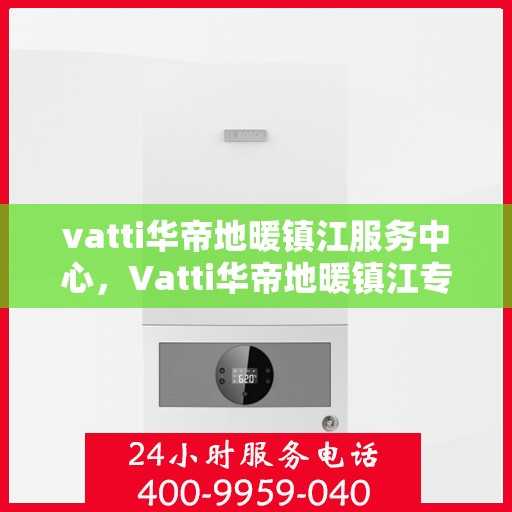 vatti华帝地暖镇江服务中心，Vatti华帝地暖镇江专业服务中心，温暖您的生活之选