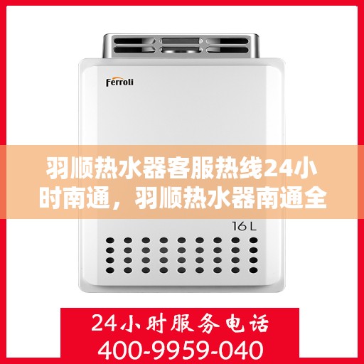 羽顺热水器客服热线24小时南通，羽顺热水器南通全天候客服热线，贴心服务随时在线