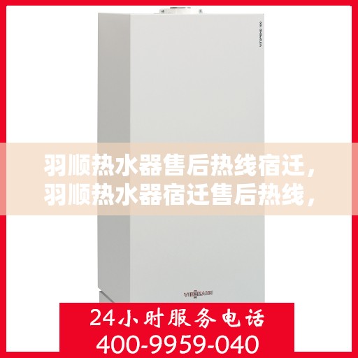 羽顺热水器售后热线宿迁，羽顺热水器宿迁售后热线，专业维修服务，温暖您的生活