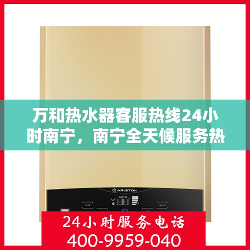 万和热水器客服热线24小时南宁，南宁全天候服务热线，万和热水器客服热线24小时在线支持