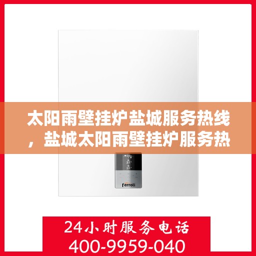 太阳雨壁挂炉盐城服务热线，盐城太阳雨壁挂炉服务热线，专业维修、安装与咨询一站式解决方案