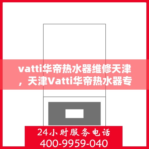 vatti华帝热水器维修天津，天津Vatti华帝热水器专业维修服务