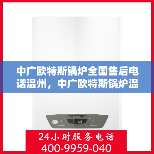 中广欧特斯锅炉全国售后电话温州，中广欧特斯锅炉温州售后热线及全国服务网点一览