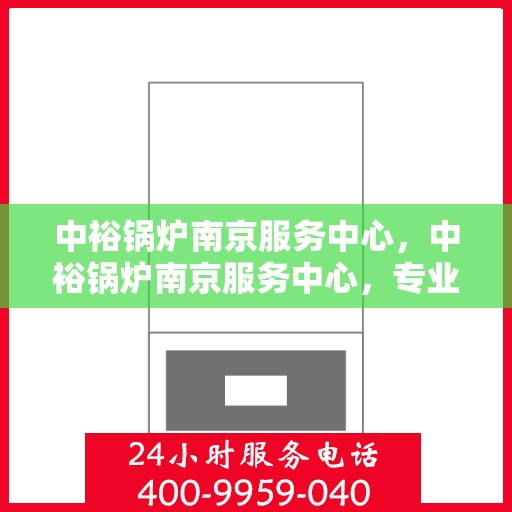中裕锅炉南京服务中心，中裕锅炉南京服务中心，专业维修与优质服务并重
