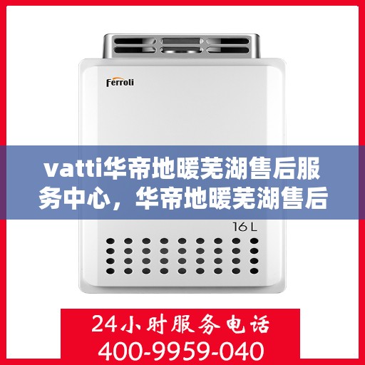 vatti华帝地暖芜湖售后服务中心，华帝地暖芜湖售后服务中心，专业维修，贴心服务