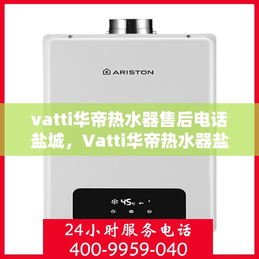 vatti华帝热水器售后电话盐城，Vatti华帝热水器盐城售后电话及服务一览