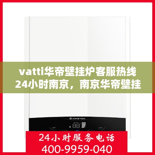 vatti华帝壁挂炉客服热线24小时南京，南京华帝壁挂炉全天候客服热线，专业解答您的每一个疑问