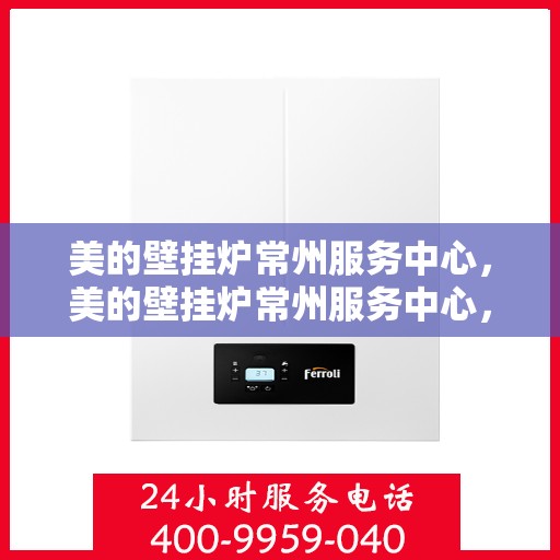 美的壁挂炉常州服务中心，美的壁挂炉常州服务中心，专业维修与一站式服务体验