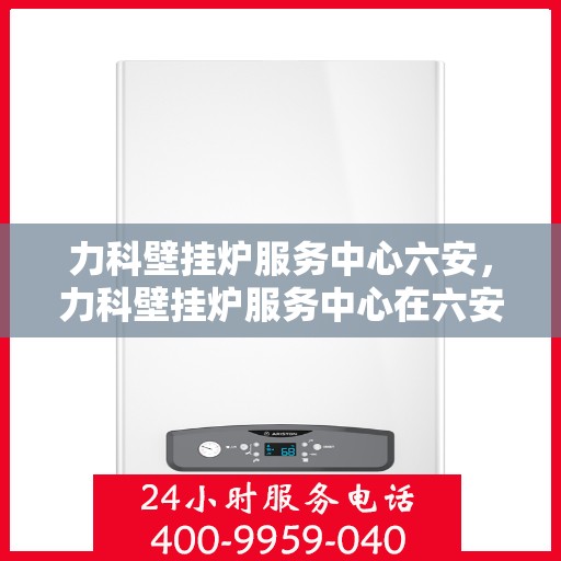 力科壁挂炉服务中心六安，力科壁挂炉服务中心在六安的优质服务体验