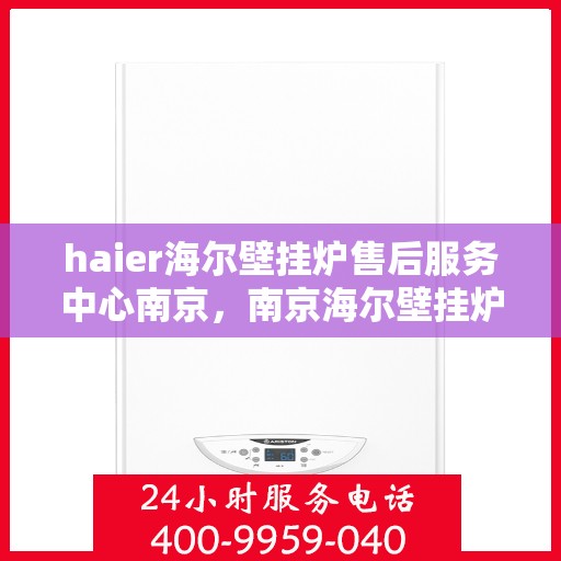 haier海尔壁挂炉售后服务中心南京，南京海尔壁挂炉售后服务中心，专业维修，贴心服务