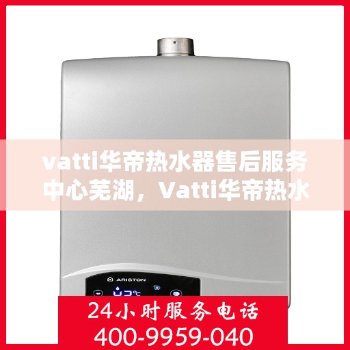 vatti华帝热水器售后服务中心芜湖，Vatti华帝热水器芜湖售后服务中心，专业维修，贴心服务