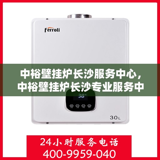中裕壁挂炉长沙服务中心，中裕壁挂炉长沙专业服务中心，专注服务，温暖您的家