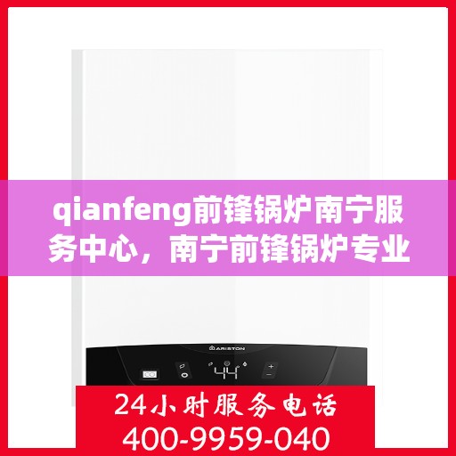 qianfeng前锋锅炉南宁服务中心，南宁前锋锅炉专业服务中心，品质卓越，服务无忧