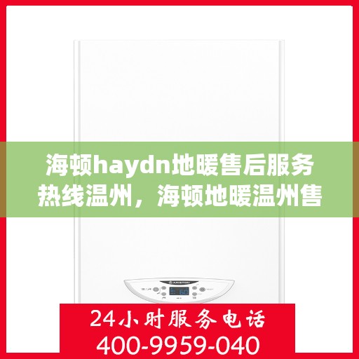 海顿haydn地暖售后服务热线温州，海顿地暖温州售后服务热线详解