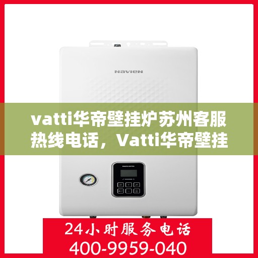 vatti华帝壁挂炉苏州客服热线电话，Vatti华帝壁挂炉苏州客服热线全攻略，一站式解决您的壁挂炉问题！
