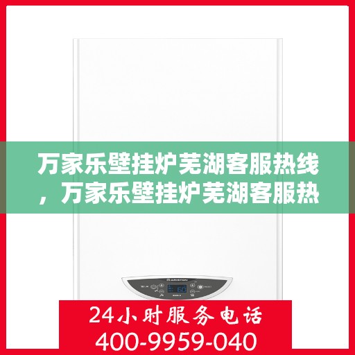 万家乐壁挂炉芜湖客服热线，万家乐壁挂炉芜湖客服热线，专业维修与售后支持一站式服务
