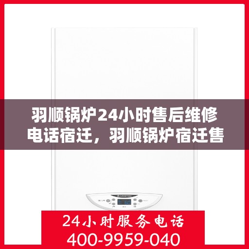 羽顺锅炉24小时售后维修电话宿迁，羽顺锅炉宿迁售后维修热线，全天候专业服务，24小时不间断支持