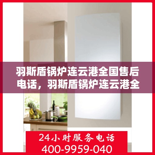 羽斯盾锅炉连云港全国售后电话，羽斯盾锅炉连云港全国售后服务热线电话公布