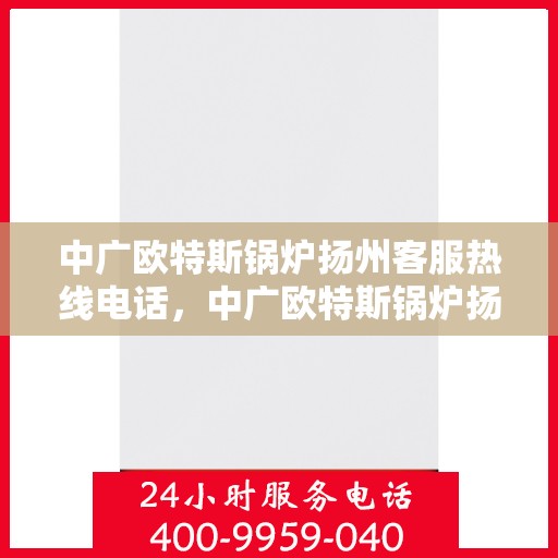 中广欧特斯锅炉扬州客服热线电话，中广欧特斯锅炉扬州客服热线详解，一站式解决方案与贴心服务体验
