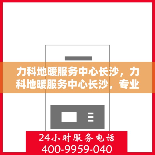 力科地暖服务中心长沙，力科地暖服务中心长沙，专业温暖您的生活