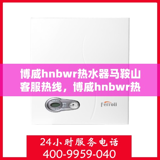 博威hnbwr热水器马鞍山客服热线，博威hnbwr热水器马鞍山客服中心热线，专业售后与技术支持团队为您服务