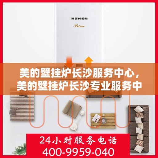 美的壁挂炉长沙服务中心，美的壁挂炉长沙专业服务中心，专注服务，温暖您的家