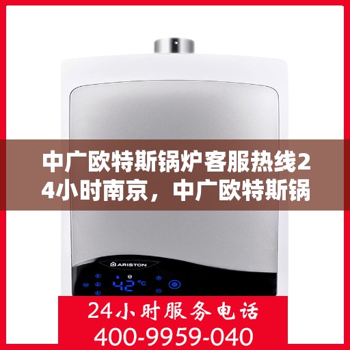 中广欧特斯锅炉客服热线24小时南京，中广欧特斯锅炉南京24小时客服热线全时为您服务