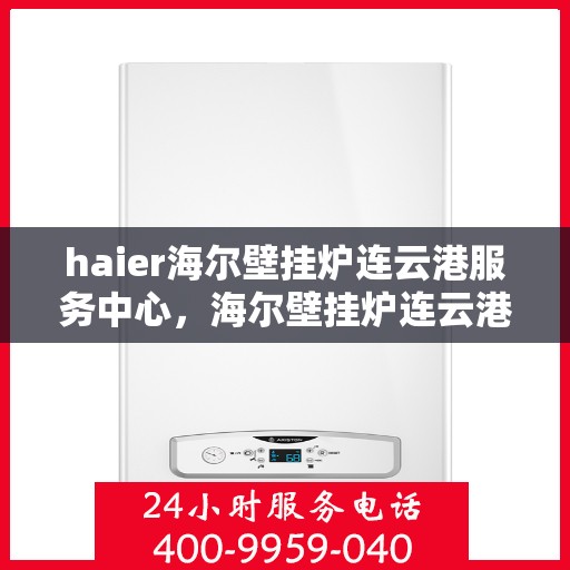 haier海尔壁挂炉连云港服务中心，海尔壁挂炉连云港服务中心，专业维修与优质服务并行